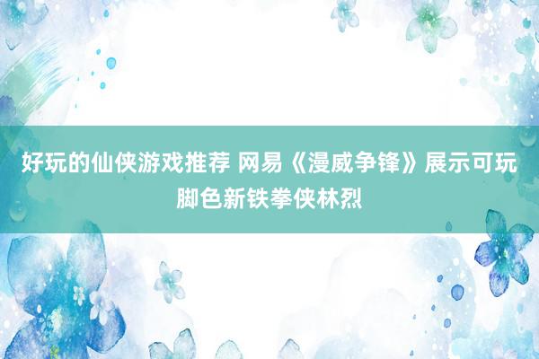 好玩的仙侠游戏推荐 网易《漫威争锋》展示可玩脚色新铁拳侠林烈