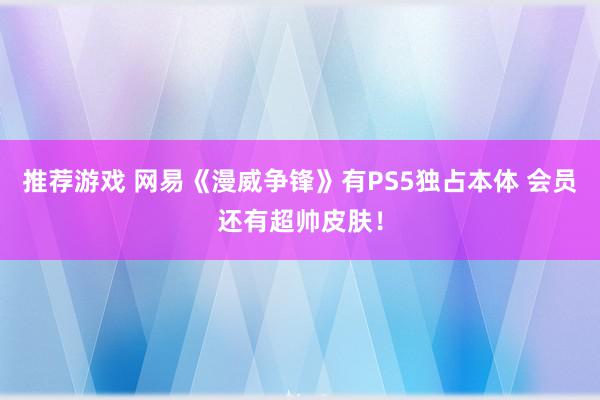 推荐游戏 网易《漫威争锋》有PS5独占本体 会员还有超帅皮肤！