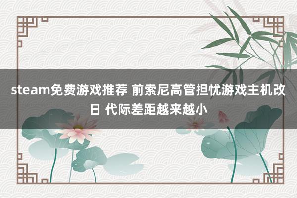 steam免费游戏推荐 前索尼高管担忧游戏主机改日 代际差距越来越小