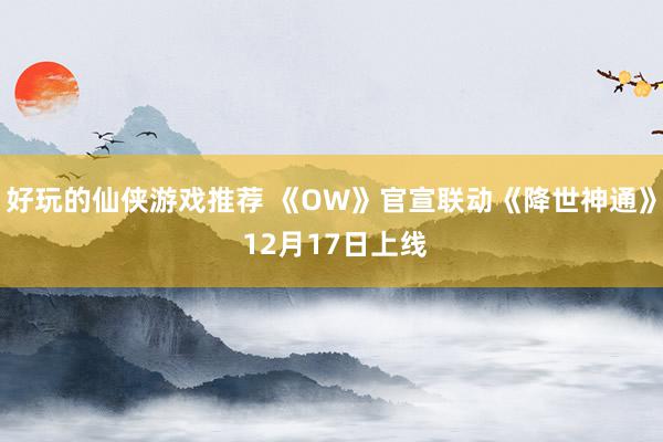 好玩的仙侠游戏推荐 《OW》官宣联动《降世神通》 12月17日上线