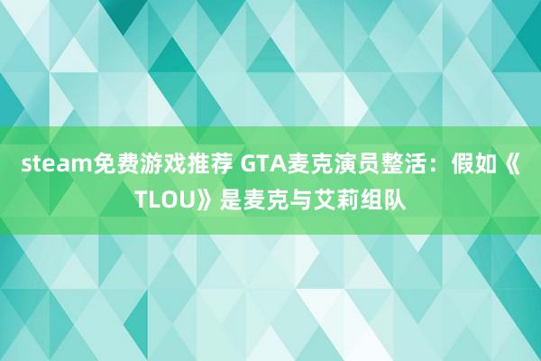 steam免费游戏推荐 GTA麦克演员整活：假如《TLOU》是麦克与艾莉组队