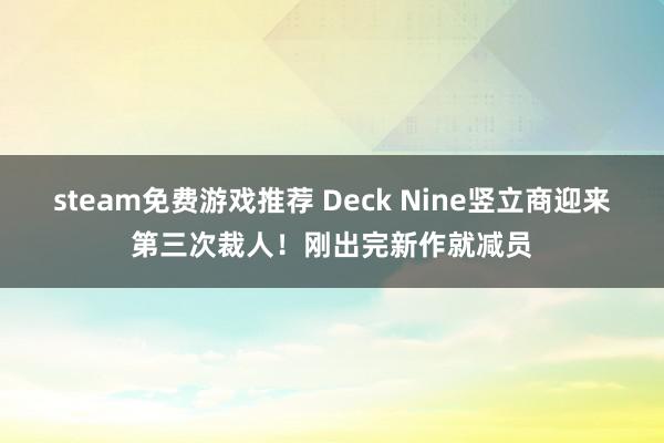 steam免费游戏推荐 Deck Nine竖立商迎来第三次裁人！刚出完新作就减员