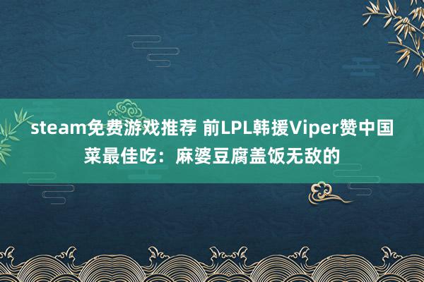 steam免费游戏推荐 前LPL韩援Viper赞中国菜最佳吃：麻婆豆腐盖饭无敌的