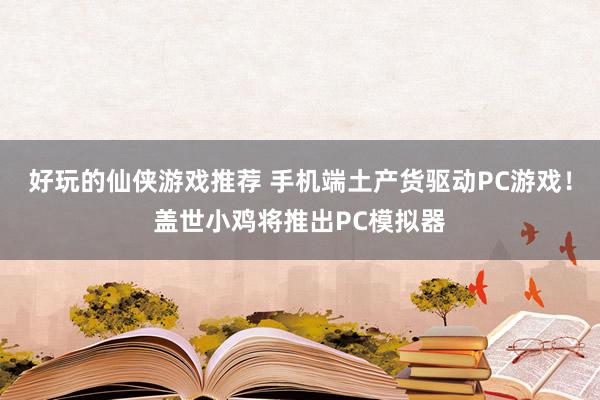 好玩的仙侠游戏推荐 手机端土产货驱动PC游戏！盖世小鸡将推出PC模拟器