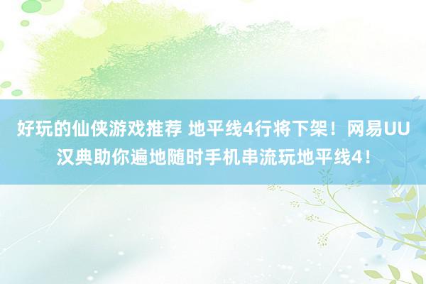 好玩的仙侠游戏推荐 地平线4行将下架！网易UU汉典助你遍地随时手机串流玩地平线4！