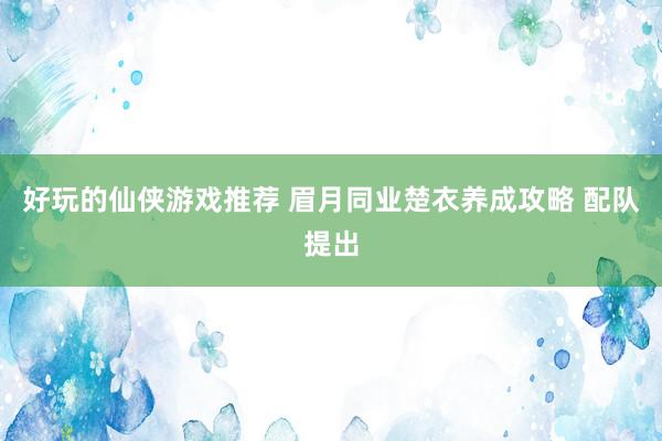 好玩的仙侠游戏推荐 眉月同业楚衣养成攻略 配队提出