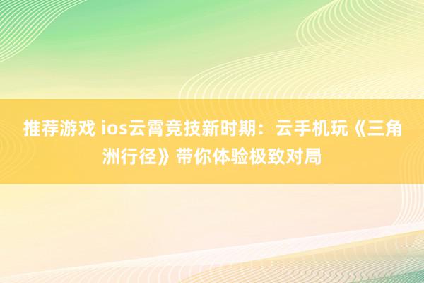 推荐游戏 ios云霄竞技新时期：云手机玩《三角洲行径》带你体验极致对局