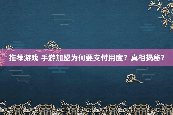 推荐游戏 手游加盟为何要支付用度？真相揭秘？