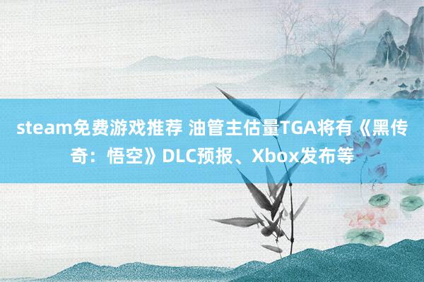 steam免费游戏推荐 油管主估量TGA将有《黑传奇：悟空》DLC预报、Xbox发布等