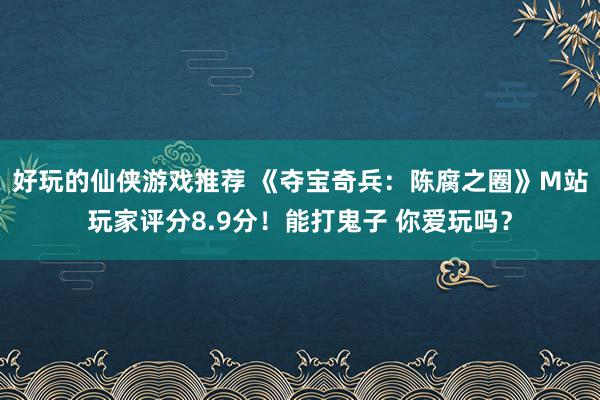 好玩的仙侠游戏推荐 《夺宝奇兵：陈腐之圈》M站玩家评分8.9分！能打鬼子 你爱玩吗？