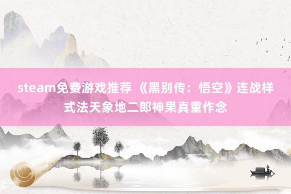 steam免费游戏推荐 《黑别传：悟空》连战样式法天象地二郎神果真重作念