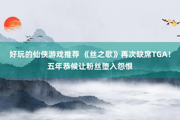 好玩的仙侠游戏推荐 《丝之歌》再次缺席TGA！五年恭候让粉丝堕入怨恨