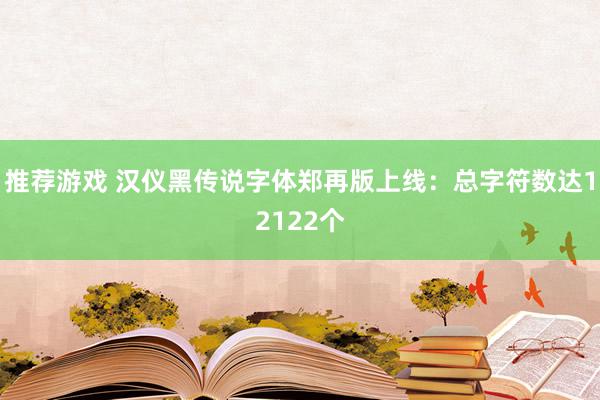 推荐游戏 汉仪黑传说字体郑再版上线：总字符数达12122个