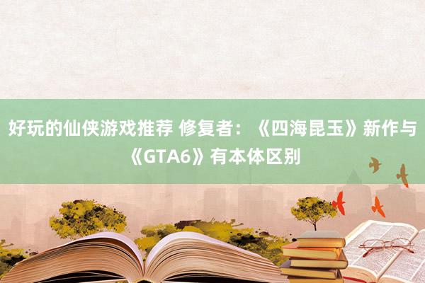 好玩的仙侠游戏推荐 修复者：《四海昆玉》新作与《GTA6》有本体区别