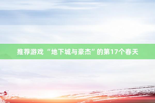 推荐游戏 “地下城与豪杰”的第17个春天