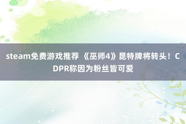 steam免费游戏推荐 《巫师4》昆特牌将转头！CDPR称因为粉丝皆可爱