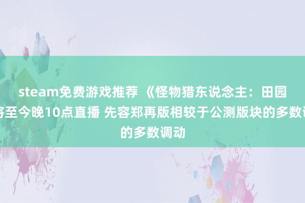 steam免费游戏推荐 《怪物猎东说念主：田园》将至今晚10点直播 先容郑再版相较于公测版块的多数调动