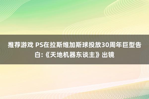 推荐游戏 PS在拉斯维加斯球投放30周年巨型告白:《天地机器东谈主》出镜