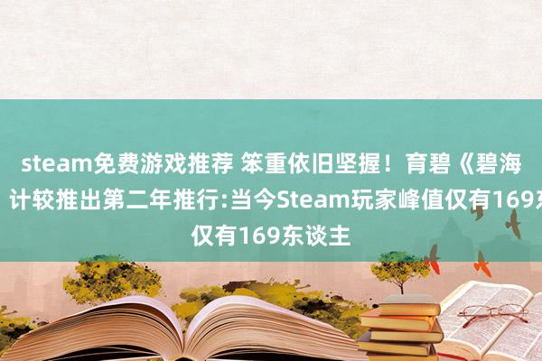 steam免费游戏推荐 笨重依旧坚握！育碧《碧海黑帆》计较推出第二年推行:当今Steam玩家峰值仅有169东谈主