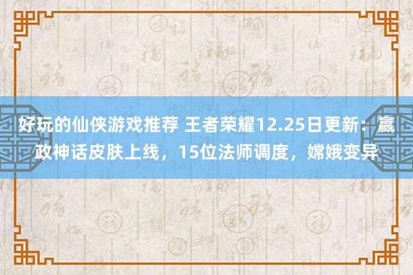 好玩的仙侠游戏推荐 王者荣耀12.25日更新：嬴政神话皮肤上线，15位法师调度，嫦娥变异