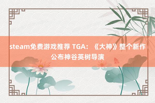 steam免费游戏推荐 TGA：《大神》整个新作公布神谷英树导演