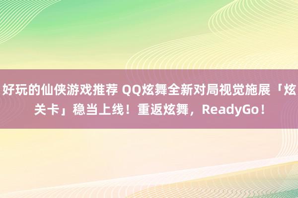 好玩的仙侠游戏推荐 QQ炫舞全新对局视觉施展「炫关卡」稳当上线！重返炫舞，ReadyGo！