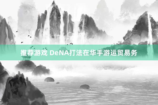 推荐游戏 DeNA打法在华手游运贸易务