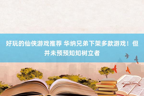 好玩的仙侠游戏推荐 华纳兄弟下架多款游戏！但并未预预知知树立者