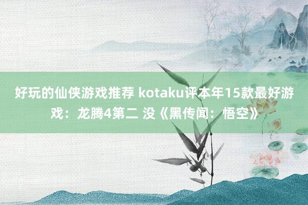 好玩的仙侠游戏推荐 kotaku评本年15款最好游戏：龙腾4第二 没《黑传闻：悟空》