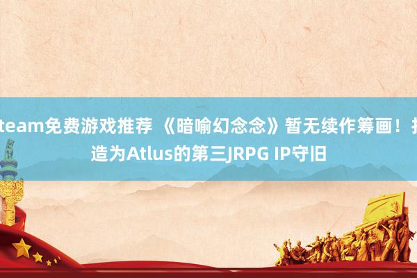 steam免费游戏推荐 《暗喻幻念念》暂无续作筹画！打造为Atlus的第三JRPG IP守旧