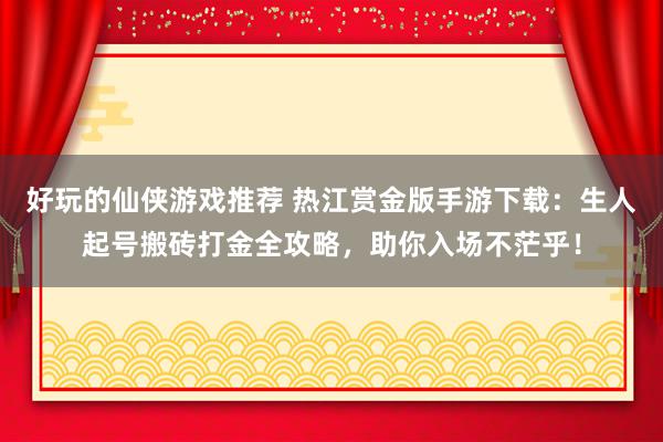 好玩的仙侠游戏推荐 热江赏金版手游下载：生人起号搬砖打金全攻略，助你入场不茫乎！