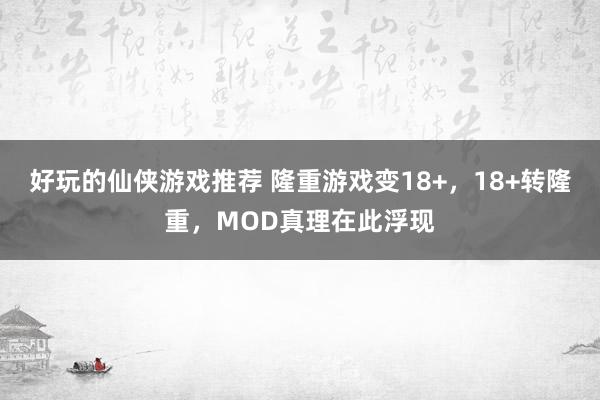 好玩的仙侠游戏推荐 隆重游戏变18+，18+转隆重，MOD真理在此浮现