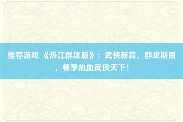 推荐游戏 《热江群攻版》：武侠新篇，群攻期间，畅享热血武侠天下！