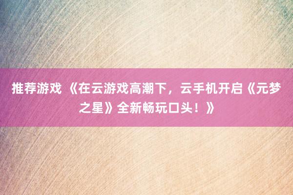 推荐游戏 《在云游戏高潮下，云手机开启《元梦之星》全新畅玩口头！》