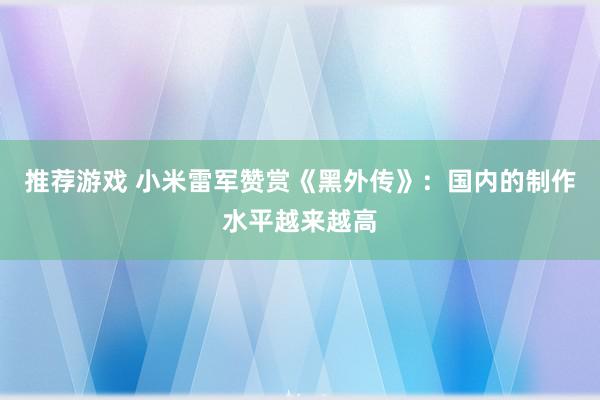 推荐游戏 小米雷军赞赏《黑外传》：国内的制作水平越来越高