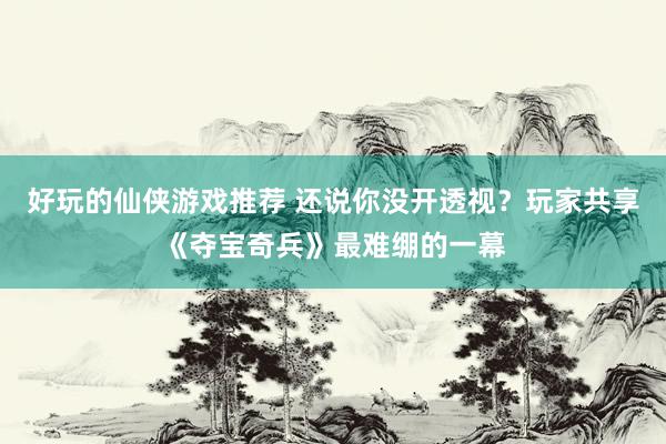 好玩的仙侠游戏推荐 还说你没开透视？玩家共享《夺宝奇兵》最难绷的一幕