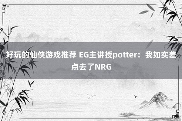 好玩的仙侠游戏推荐 EG主讲授potter：我如实差点去了NRG