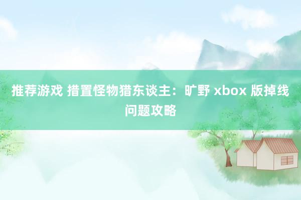 推荐游戏 措置怪物猎东谈主：旷野 xbox 版掉线问题攻略