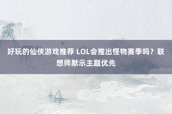 好玩的仙侠游戏推荐 LOL会推出怪物赛季吗？联想师默示主题优先