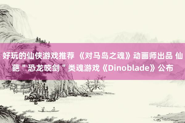 好玩的仙侠游戏推荐 《对马岛之魂》动画师出品 仙葩＂恐龙咬剑＂类魂游戏《Dinoblade》公布