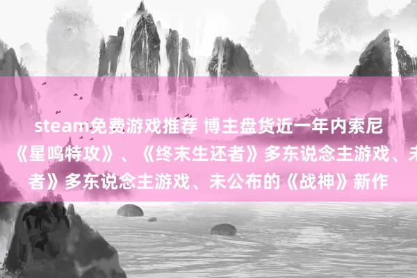 steam免费游戏推荐 博主盘货近一年内索尼取消的及时功绩游戏：《星鸣特攻》、《终末生还者》多东说念主游戏、未公布的《战神》新作