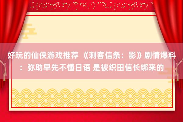 好玩的仙侠游戏推荐 《刺客信条：影》剧情爆料：弥助早先不懂日语 是被织田信长绑来的