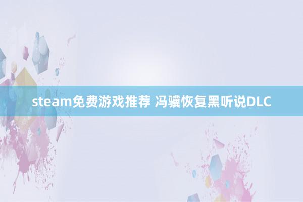 steam免费游戏推荐 冯骥恢复黑听说DLC