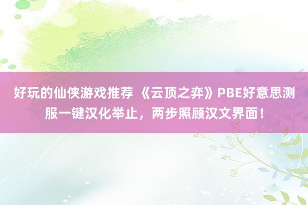 好玩的仙侠游戏推荐 《云顶之弈》PBE好意思测服一键汉化举止，两步照顾汉文界面！