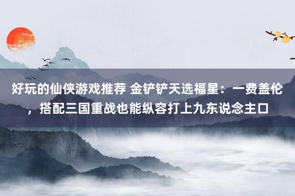 好玩的仙侠游戏推荐 金铲铲天选福星：一费盖伦，搭配三国重战也能纵容打上九东说念主口