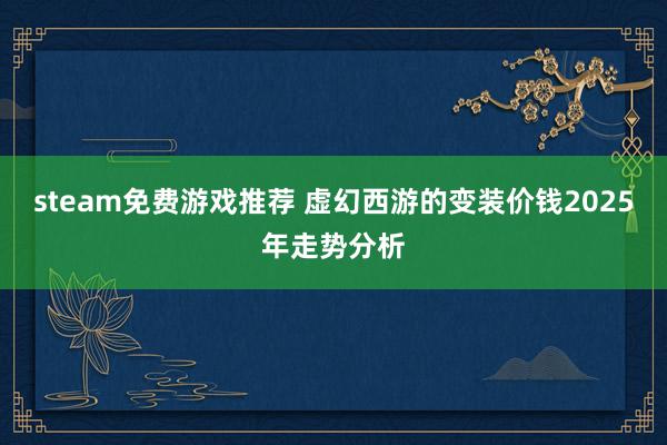 steam免费游戏推荐 虚幻西游的变装价钱2025年走势分析