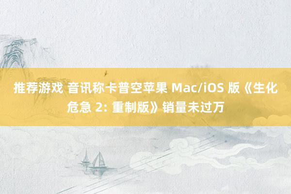 推荐游戏 音讯称卡普空苹果 Mac/iOS 版《生化危急 2: 重制版》销量未过万