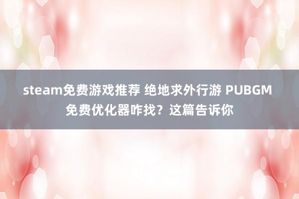 steam免费游戏推荐 绝地求外行游 PUBGM 免费优化器咋找？这篇告诉你