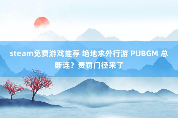 steam免费游戏推荐 绝地求外行游 PUBGM 总断连？责罚门径来了