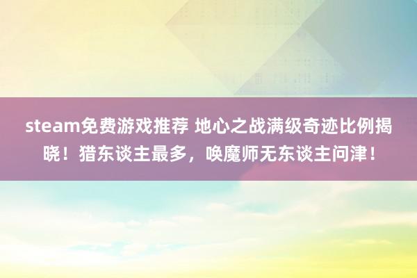 steam免费游戏推荐 地心之战满级奇迹比例揭晓！猎东谈主最多，唤魔师无东谈主问津！